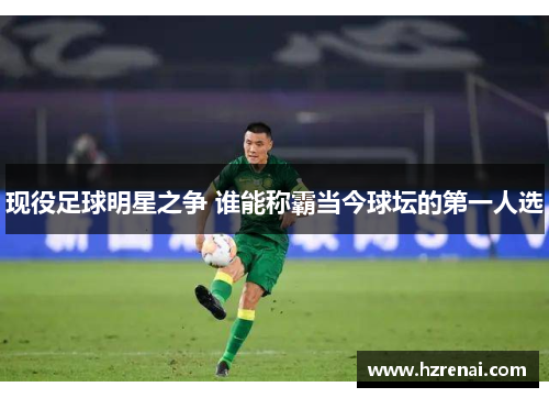 现役足球明星之争 谁能称霸当今球坛的第一人选