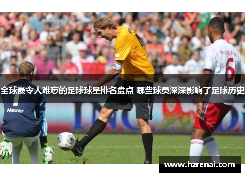 全球最令人难忘的足球球星排名盘点 哪些球员深深影响了足球历史