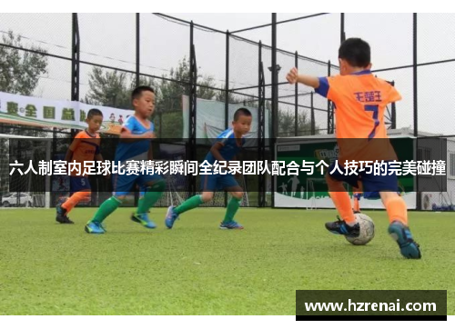 六人制室内足球比赛精彩瞬间全纪录团队配合与个人技巧的完美碰撞